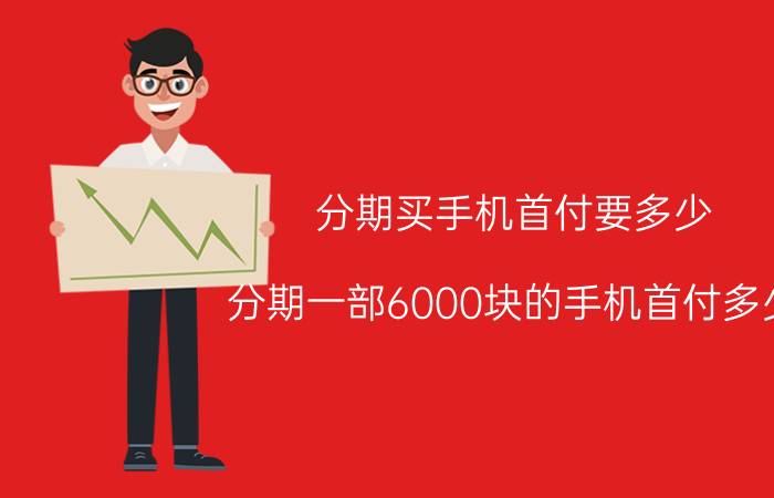 分期买手机首付要多少 分期一部6000块的手机首付多少？